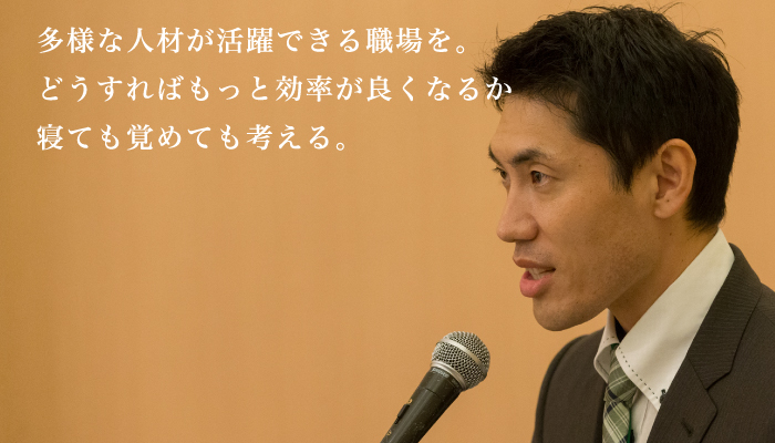 多様な人材が活躍できる職場を。どうすればもっと効率が良くなるか寝ても覚めても考える。